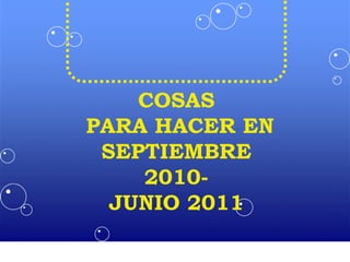 COSAS
PARA HACER EN
SEPTIEMBRE
2010-
JUNIO 2011
 