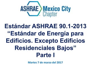Martes 7 de marzo del 2017
Estándar ASHRAE 90.1-2013
“Estándar de Energía para
Edificios. Excepto Edificios
Residenciales Bajos”
Parte I
 