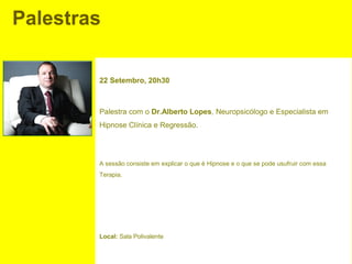 Palestras

        22 Setembro, 20h30



        Palestra com o Dr.Alberto Lopes, Neuropsicólogo e Especialista em
        Hipnose Clínica e Regressão.




        A sessão consiste em explicar o que é Hipnose e o que se pode usufruir com essa
        Terapia.




        Local: Sala Polivalente
 