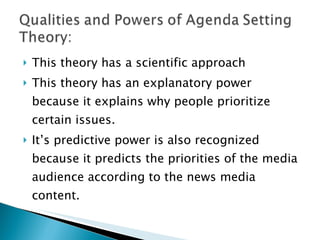 This theory has a scientific approach This theory has an explanatory power because it explains why people prioritize certain issues. It’s predictive power is also recognized because it predicts the priorities of the media audience according to the news media content. 