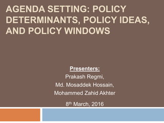 AGENDA SETTING: POLICY
DETERMINANTS, POLICY IDEAS,
AND POLICY WINDOWS
Presenters:
Prakash Regmi,
Md. Mosaddek Hossain,
Mohammed Zahid Akhter
8th March, 2016
 