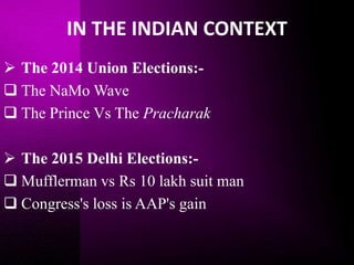 IN THE INDIAN CONTEXT
 The 2014 Union Elections:-
 The NaMo Wave
 The Prince Vs The Pracharak
 The 2015 Delhi Elections:-
 Mufflerman vs Rs 10 lakh suit man
 Congress's loss is AAP's gain
 