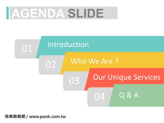 AGENDA SLIDE
01
02
03
04
Introduction
Q & A
Who We Are ?
Our Unique Services
商業簡報網 / www.pook.com.tw
 