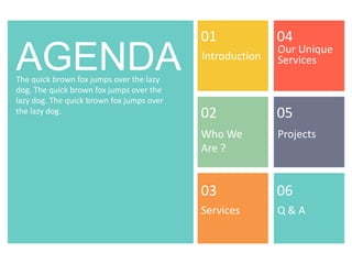 AGENDA Introduction
Services
Projects
Q & A
Who We
Are ?
Our Unique
Services
01
02
03
04
05
06
The quick brown fox jumps over the lazy
dog. The quick brown fox jumps over the
lazy dog. The quick brown fox jumps over
the lazy dog.
 