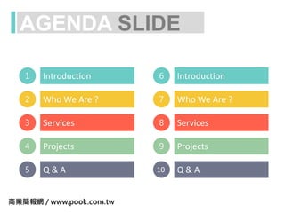 AGENDA SLIDE
1 Introduction
2 Who We Are ?
3 Services
4 Projects
5 Q & A
6 Introduction
7 Who We Are ?
8 Services
9 Projects
Q & A10
商業簡報網 / www.pook.com.tw
 