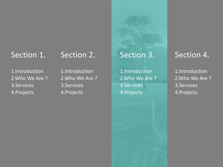 Section 1.
1.Introduction
3.Services
4.Projects
2.Who We Are ?
Section 2.
1.Introduction
3.Services
4.Projects
2.Who We Are ?
Section 3.
1.Introduction
3.Services
4.Projects
2.Who We Are ?
Section 4.
1.Introduction
3.Services
4.Projects
2.Who We Are ?
 