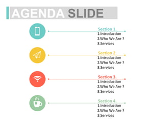 AGENDA SLIDE
Section 1.
1.Introduction
2.Who We Are ?
3.Services
Section 2.
1.Introduction
2.Who We Are ?
3.Services
Section 3.
1.Introduction
2.Who We Are ?
3.Services
Section 4.
1.Introduction
2.Who We Are ?
3.Services
 