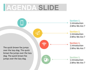 Section 1.
1.Introduction
2.Who We Are ?
Section 1.
Section 1.
1.Introduction
2.Who We Are ?
Section 1.
1.Introduction
2.Who We Are ?
1.Introduction
2.Who We Are ?
The quick brown fox jumps
over the lazy dog. The quick
brown fox jumps over the lazy
dog. The quick brown fox
jumps over the lazy dog.
AGENDA SLIDE
 