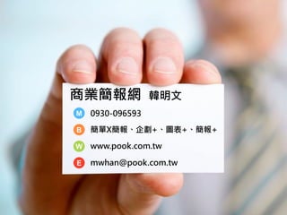 商業簡報網 韓明文
B
W
E
M 0930-096593
簡單X簡報、企劃+、圖表+、簡報+
www.pook.com.tw
mwhan@pook.com.tw
 
