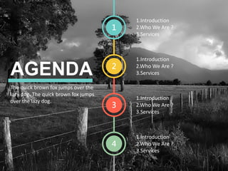 AGENDA
1.Introduction
2.Who We Are ?
3.Services
1.Introduction
2.Who We Are ?
3.Services
1.Introduction
2.Who We Are ?
3.Services
1.Introduction
2.Who We Are ?
3.Services
The quick brown fox jumps over the
lazy dog. The quick brown fox jumps
over the lazy dog.
1
2
3
4
 