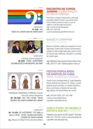 04
ENCONTRO DE COROS
JUVENIS COMEMORAÇÃO
DO DIA DA CRIANÇA
Promover a música coral juvenil é o principal
propósito deste Encontro, que reúne vários
coros infanto-juvenis no dia em que se
celebra o Dia Mundial da Criança.
org. Juventude de Sanguedo
info. 227 459 433
| juventudedesanguedo@hotmail.com
GRATUITO
01 JUN · 16h
SEDE DA JUVENTUDE DE SANGUEDO
BANZÉ E CHINFRIM
TEATRO MUSICAL
Banzé e Chinfrim estão já a preparar a nova
digressão. Estes dois músicos aventureiros
passam a vida a viajar pelo país e pelo mundo
em busca das melhores canções e romarias
de cada lugar.
org. Biblioteca Municipal de Santa Maria Feira
info. 256 377 030 | biblioteca@cm-feira.pt
GRATUITO
inscrição prévia obrigatória
02 JUN · 10h30 · AUDITÓRIO
DA BIBLIOTECA MUNICIPAL DE SMF
FESTAS POPULARES:
OS SANTOS DA CASA
VISITA TEMÁTICA E OFICINA
Tendo como protagonistas S. João Baptista,
Santo António de Lisboa e S. Pedro, o parti-
cipante pode escolher um destes Santos e
ficar a conhecer a história da sua vida.
org. Museu de Santa Maria de Lamas
info. 916 647 685 | 227 447 468
| www.museudelamas.pt
| geral@museudelamas.pt
CRIANÇAS | SENIORES | FAMÍLIAS | 3 EUR.
inscrição prévia obrigatória
02 › 30 JUN · 10h › 12h | 14h30 › 16h30
MUSEU DE SANTA MARIA DE LAMAS
COM O PAPEL DO MUSEU O
ARTISTA SOU EU EXPOSIÇÃO
Trabalhos dos alunos da EB1 Igreja P. Brandão
info. 227 442 947 | www.museudopapel.org
| geral@museudopapel.org
GRATUITO
06 › 18 JUN · [3ª a 6ª] 09h30 › 17h | [sáb. e
dom.] 14h30 › 17h30 · MUSEU DO PAPEL
TERRAS DE SANTA MARIA
org. Museu do Papel Terras de Santa Maria
 