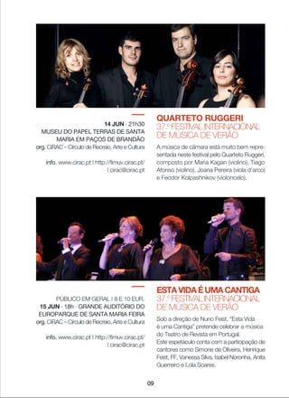 QUARTETO RUGGERI
37.º FESTIVAL INTERNACIONAL
DE MÚSICA DE VERÃO
A música de câmara está muito bem repre-
sentada neste festival pelo Quarteto Ruggeri,
composto por Maria Kagan (violino), Tiago
Afonso (violino), Joana Pereira (viola d’arco)
e Feodor Kolpashnikov (violoncelo).
14 JUN · 21h30
MUSEU DO PAPEL TERRAS DE SANTA
MARIA EM PAÇOS DE BRANDÃO
org. CiRAC _ Círculo de Recreio, Arte e Cultura
info. www.cirac.pt | http://fimuv.cirac.pt/
| cirac@cirac.pt
ESTAVIDAÉUMACANTIGA
37.º FESTIVAL INTERNACIONAL
DE MÚSICA DE VERÃO
Sob a direção de Nuno Feist, “Esta Vida
é uma Cantiga” pretende celebrar a música
do Teatro de Revista em Portugal.
Este espetáculo conta com a participação de
cantores como Simone de Oliveira, Henrique
Feist, FF, Vanessa Silva, Isabel Noronha, Anita
Guerreiro e Lola Soares.
PÚBLICO EM GERAL | 8 E 10 EUR.
15 JUN · 18h · GRANDE AUDITÓRIO DO
EUROPARQUE DE SANTA MARIA FEIRA
org. CiRAC _ Círculo de Recreio, Arte e Cultura
info. www.cirac.pt | http://fimuv.cirac.pt/
| cirac@cirac.pt
09
 