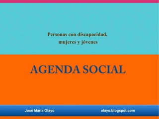 Personas con discapacidad, 
mujeres y jóvenes 
AGENDA SOCIAL 
José María Olayo olayo.blogspot.com 
 