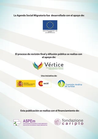 La Agenda Social Migratoria fue desarrollada con el apoyo de:
El proceso de revisión final y difusión pública se realiza con
el apoyo de:
Esta publicación se realiza con el financiamiento de:
SERVICIO ANDINO DE MIGRACIONES – SAMI
2011-2013
UE DCI-MIGR/2010/259-599
Una iniciativa de:
 