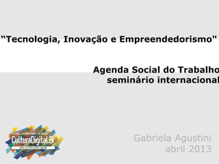 “Tecnologia, Inovação e Empreendedorismo"
Agenda Social do Trabalho
seminário internacional
Gabriela Agustini
abril 2013
 