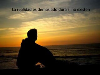 La realidad es demasiado dura si no existen
 