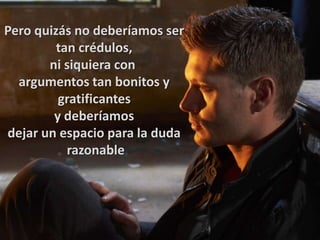 Pero quizás no deberíamos ser
tan crédulos,
ni siquiera con
argumentos tan bonitos y
gratificantes
y deberíamos
dejar un espacio para la duda
razonable
 