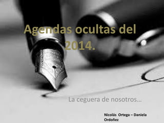 Agendas ocultas del
2014.
La ceguera de nosotros…
Nicolás Ortega – Daniela
Ordoñez
 