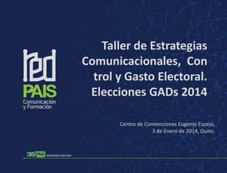 Taller de Estrategias
Comunicacionales, Con
trol y Gasto Electoral.
Elecciones GADs 2014
Centro de Convenciones Eugenio Espejo,
3 de Enero de 2014, Quito.

 