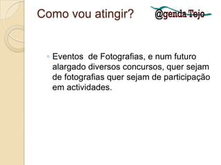 Como vou atingir?Eventos  de Fotografias, e num futuro alargado diversos concursos, quer sejam de fotografias quer sejam de participação em actividades.