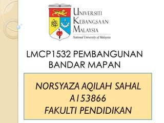 LMCP1532 PEMBANGUNAN
BANDAR MAPAN
NORSYAZA AQILAH SAHAL
A153866
FAKULTI PENDIDIKAN
 