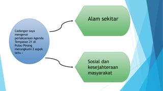 Cadangan saya
mengenai
perlaksanaan Agenda
Tempatan 21 di
Pulau Pinang
merangkumi 2 aspek
iaitu :
Alam sekitar
Sosial dan
kesejahteraan
masyarakat
 