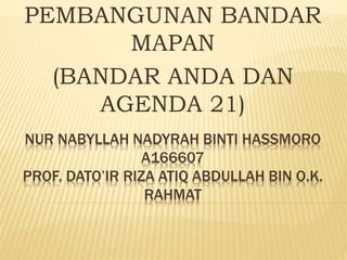 NUR NABYLLAH NADYRAH BINTI HASSMORO
A166607
PROF. DATO’IR RIZA ATIQ ABDULLAH BIN O.K.
RAHMAT
PEMBANGUNAN BANDAR
MAPAN
(BANDAR ANDA DAN
AGENDA 21)
 