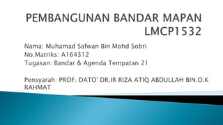 Nama: Muhamad Safwan Bin Mohd Sobri
No.Matriks: A164312
Tugasan: Bandar & Agenda Tempatan 21
Pensyarah: PROF. DATO' DR.IR RIZA ATIQ ABDULLAH BIN.O.K
RAHMAT
 