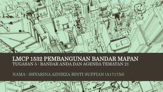 LMCP 1532 PEMBANGUNAN BANDAR MAPAN
TUGASAN 5 : BANDAR ANDA DAN AGENDA TEMATAN 21
NAMA : SHYARINA AZNIEZA BINTI SUFFIAN (A171750)
 