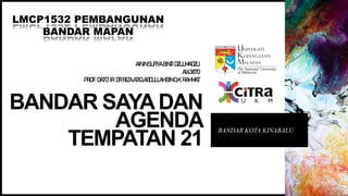 BANDAR SAYADAN
AGENDA
TEMPATAN 21
BANDAR KOTA KINABALU
AININSUFIYABINTIDZULMADZLI
A163870
PROF.DATO’IR.DRRIZAATIQ ABDULLAHBINO.K.RAHMAT
LMCP1532 PEMBANGUNAN
BANDAR MAPAN
 