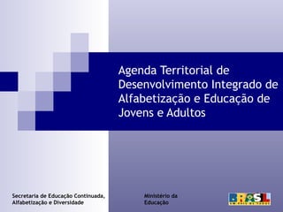 Agenda Territorial de
Desenvolvimento Integrado de
Alfabetização e Educação de
Jovens e Adultos

Secretaria de Educação Continuada,
Alfabetização e Diversidade

Ministério da
Educação

 