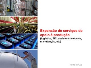 Expansão de serviços de
apoio à produção
(logística, TIC, assistência técnica,
manutenção, etc)

FONTE CEPLAN

 