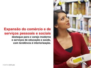 Expansão do comércio e de
serviços pessoais e sociais
destaque para o varejo moderno
e serviços de educação e saúde,
com tendência à interiorização.

FONTE CEPLAN

 