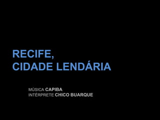 RECIFE,
CIDADE LENDÁRIA
MÚSICA CAPIBA
INTÉRPRETE CHICO BUARQUE

 