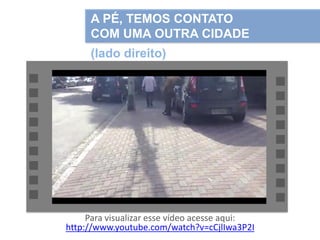 A PÉ, TEMOS CONTATO
COM UMA OUTRA CIDADE

(lado direito)

Para visualizar esse vídeo acesse aqui:
http://www.youtube.com/watch?v=cCjlIwa3P2I

 