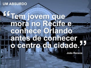 UM ABSURDO

“

Tem jovem que
mora no Recife e
conhece Orlando
antes de conhecer
o centro da cidade.

”

João Recena

 