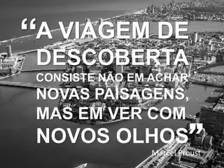 A VIAGEM DE
“
DESCOBERTA
CONSISTE NÃO EM ACHAR

NOVAS PAISAGENS,

MAS EM VER COM

”

NOVOS OLHOS

Marcel Proust

 