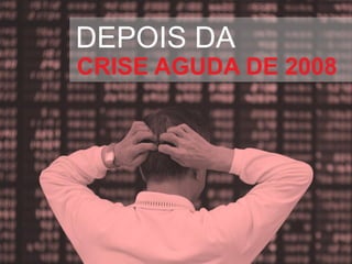 DEPOIS DA
CRISE AGUDA DE 2008

 