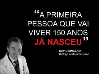 “A PRIMEIRA
PESSOA QUE VAI
VIVER 150 ANOS

JÁ NASCEU ”

DAVID SINCLAIR
Biólogo norte-americano

 