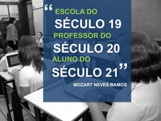 “ SÉCULO 19
ESCOLA DO

PROFESSOR DO

SÉCULO 20
ALUNO DO

”

SÉCULO 21

MOZART NEVES RAMOS

 