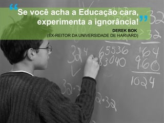 “Se você acha a Educação cara,
experimenta a ignorância!
”
DEREK BOK
(EX-REITOR DA UNIVERSIDADE DE HARVARD)

 
