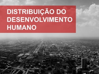 DISTRIBUIÇÃO DO
DESENVOLVIMENTO
HUMANO

 