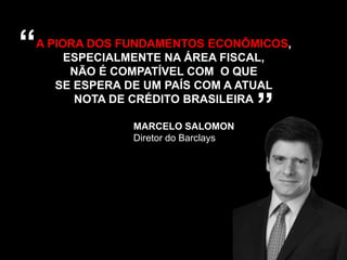 “

A PIORA DOS FUNDAMENTOS ECONÔMICOS,
ESPECIALMENTE NA ÁREA FISCAL,
NÃO É COMPATÍVEL COM O QUE
SE ESPERA DE UM PAÍS COM A ATUAL
NOTA DE CRÉDITO BRASILEIRA
MARCELO SALOMON
Diretor do Barclays

”

 