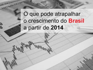 O que pode atrapalhar
o crescimento do Brasil
a partir de 2014

 