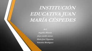 INSTITUCIÓN
EDUCATIVA JUAN
MARÍA CÉSPEDES
10-2
Angélica Román
Juan camilo arenas
María José Figueroa
Valentina Rodríguez
 