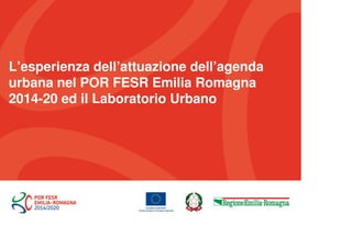 L’esperienza dell’attuazione dell’agenda
urbana nel POR FESR Emilia Romagna
2014-20 ed il Laboratorio Urbano
 