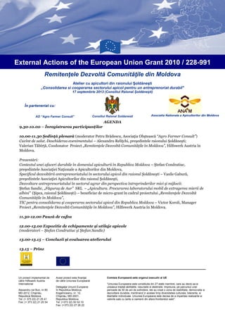 Remitenţele Dezvoltă Comunităţile din Moldova
Atelier cu apicultori din raionului Şoldăneşti
„Consolidarea si cooperarea sectorului apicol pentru un antreprenoriat durabil"
17 septembrie 2013 (Consiliul Raional Şoldăneşti)
În parteneriat cu:
AO “Agro Farmer Consult” Consiliul Raional Soldanesti Asociatia Nationala a Apicultorilor din Moldova
External Actions of the European Union Grant 2010 / 228-991
Acest proiect este finanţat
de către Uniunea Europeană
Delegaţia Uniunii Europene
în Republica Moldova
Kogalniceanu, nr. 12,
Chişinău, MD-2001,
Republica Moldova
Tel: (+373 22) 50 52 10
Fax: (+373 22) 27 26 22
Un proiect implementat de
către Hilfswerk Austria
International
Alexandru cel Bun, nr 85
MD-2012, Chişinău,
Republica Moldova
Tel: (+ 373 22) 21 25 41
Fax: (+ 373 22) 21 25 54
Comisia Europeană este organul executiv al UE
“Uniunea Europeana este constituita din 27 state membre, care au decis sa-si
uneasca treptat abilitatile, resursele si destinele. Impreuna, pe parcursul unei
perioade de 50 de ani de extindere, ele au creat o zona de stabilitate, democratie si
dezvoltare durabila, mentinand in acelasi timp diversitatea culturala, toleranta, si
libertatile individuale. Uniunea Europeana este decisa de a impartasi realizarile si
valorile sale cu tarile si oamenii din afara frontierelor sale".
AGENDA
9.30-10.00 – Înregistrarea participanţilor
10.00-11.30 Şedinţă plenară (moderator Petru Brădescu, Asociaţia Obştească “Agro Farmer Consult”)
Cuvînt de salut. Deschiderea evenimentului – Alexandru Reliţchi, preşedintele raionului Şoldăneşti;
Valerian Tăbîrţă, Coodonator Proiect „Remitenţele Dezvoltă Comunităţile în Moldova”, Hilfswerk Austria în
Moldova.
Prezentări:
Contextul unei afaceri durabile în domeniul apiculturii în Republica Moldova – Ştefan Condratiuc,
preşedintele Asociaţiei Naţionale a Apicultorilor din Moldova,
Specificul dezvoltării antreprenoriatului în sectorului apicol din raionul Şoldăneşti – Vasile Gabură,
preşedintele Asociaţiei Apicultorilor din raionul Şoldăneşti,
Dezvoltare antreprenoriatului în sectorul agrar din perspectiva întreprinderilor mici şi mijlocii:
Ştefan Sandic, „Făguraş de Aur” SRL – „Apicultura. Procurarea laboratorului mobil de extragerea mierii de
albini” (Şipca, raionul Şoldăneşti) – beneficiar de micro-grant în cadrul proiectului „Remitenţele Dezvoltă
Comunităţile în Moldova”,
TIC pentru consolidarea şi cooperarea sectorului apicol din Republica Moldova – Victor Koroli, Manager
Proiect „Remitenţele Dezvoltă Comunităţile în Moldova”, Hilfswerk Austria în Moldova.
11.30-12.00 Pauză de cafea
12.00-13.00 Expozitie de echipamente şi utilaje apicole
(moderatori – Ştefan Condratiuc şi Ştefan Sandic)
13.00-13.15 – Concluzii şi evaluarea atelierului
13.15 – Prînz
 