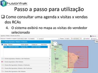 Passo a passo para utilização
 Como consultar uma agenda x visitas x vendas
dos RCAs
4. O sistema exibirá no mapa as visitas do vendedor
selecionado

 