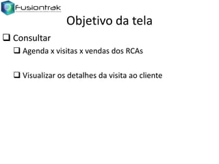 Objetivo da tela
 Consultar
 Agenda x visitas x vendas dos RCAs
 Visualizar os detalhes da visita ao cliente

 