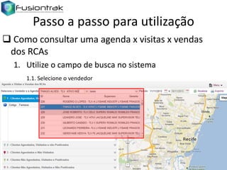 Passo a passo para utilização
 Como consultar uma agenda x visitas x vendas
dos RCAs
1. Utilize o campo de busca no sistema
1.1. Selecione o vendedor

 